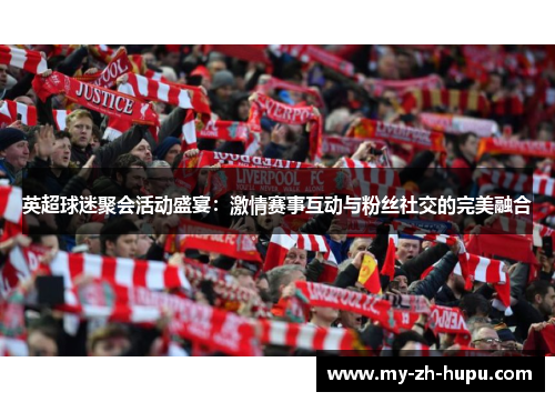 英超球迷聚会活动盛宴:激情赛事互动与粉丝社交的完美融合 英超球迷聚会活动盛宴:激情赛事互动与粉丝社交的完美融合