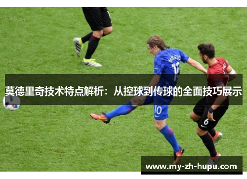 莫德里奇技术特点解析:从控球到传球的全面技巧展示 莫德里奇技术特点解析:从控球到传球的全面技巧展示