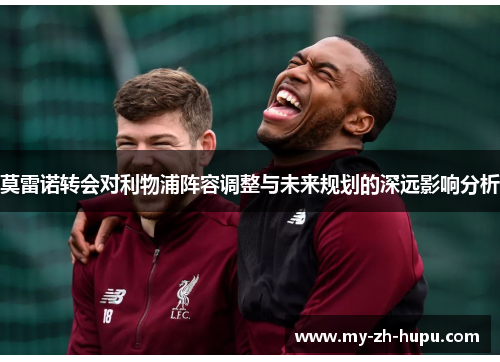 莫雷诺转会对利物浦阵容调整与未来规划的深远影响分析