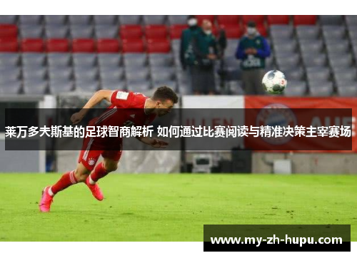 莱万多夫斯基的足球智商解析 如何通过比赛阅读与精准决策主宰赛场 莱万多夫斯基的足球智商解析 如何通过比赛阅读与精准决策主宰赛场