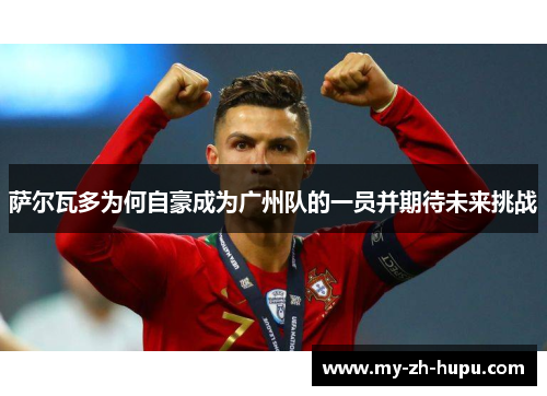 萨尔瓦多为何自豪成为广州队的一员并期待未来挑战