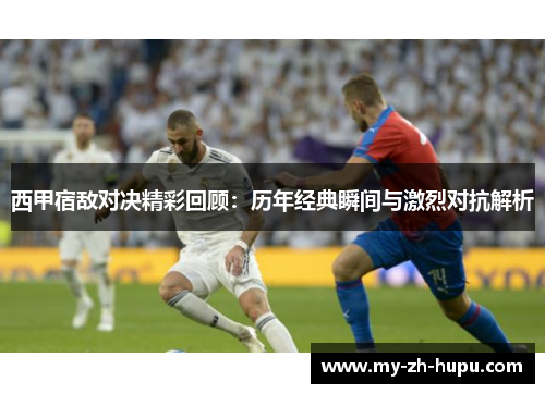 西甲宿敌对决精彩回顾:历年经典瞬间与激烈对抗解析 西甲宿敌对决精彩回顾:历年经典瞬间与激烈对抗解析