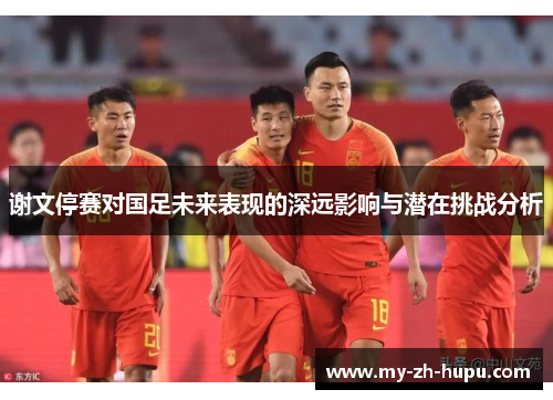 谢文停赛对国足未来表现的深远影响与潜在挑战分析 谢文停赛对国足未来表现的深远影响与潜在挑战分析
