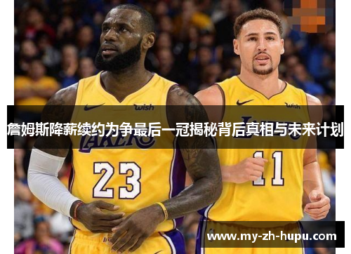詹姆斯降薪续约为争最后一冠揭秘背后真相与未来计划 詹姆斯降薪续约为争最后一冠揭秘背后真相与未来计划