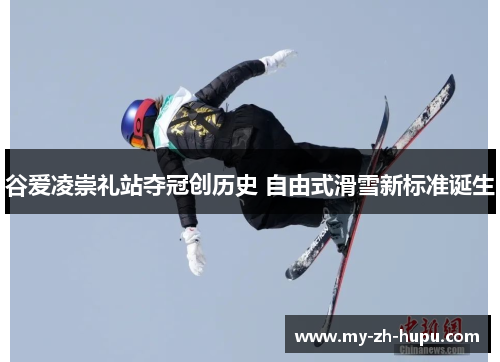 谷爱凌崇礼站夺冠创历史 自由式滑雪新标准诞生