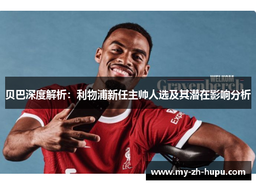 贝巴深度解析：利物浦新任主帅人选及其潜在影响分析