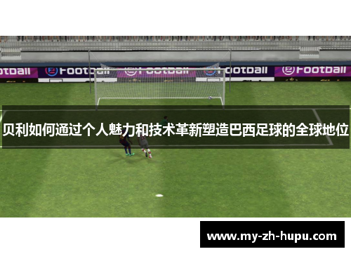 贝利如何通过个人魅力和技术革新塑造巴西足球的全球地位