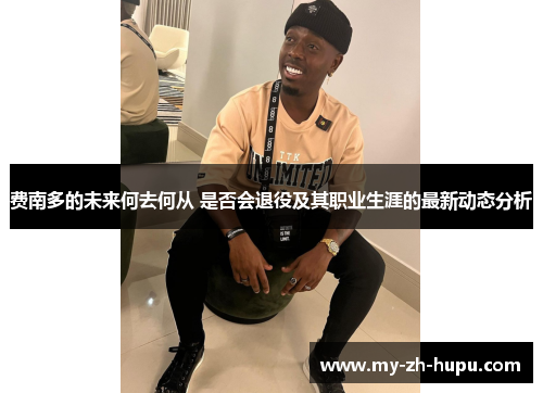 费南多的未来何去何从 是否会退役及其职业生涯的最新动态分析
