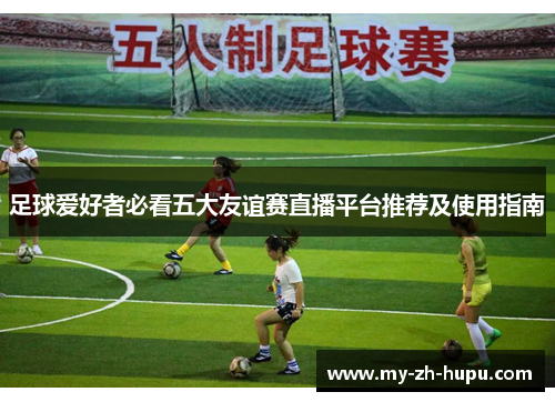 足球爱好者必看五大友谊赛直播平台推荐及使用指南 足球爱好者必看五大友谊赛直播平台推荐及使用指南
