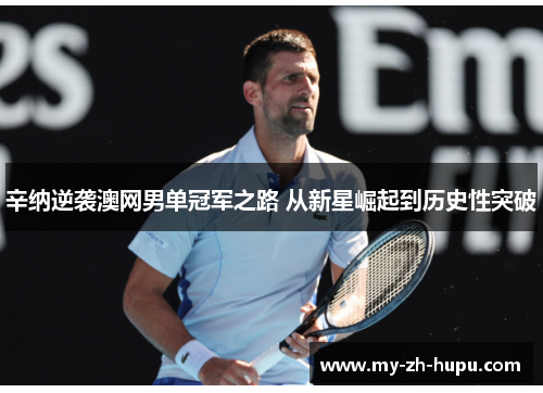 辛纳逆袭澳网男单冠军之路 从新星崛起到历史性突破 辛纳逆袭澳网男单冠军之路 从新星崛起到历史性突破