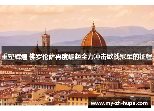 重塑辉煌 佛罗伦萨再度崛起全力冲击欧战冠军的征程 重塑辉煌 佛罗伦萨再度崛起全力冲击欧战冠军的征程