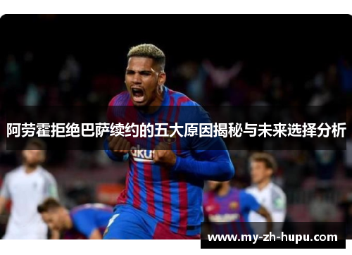阿劳霍拒绝巴萨续约的五大原因揭秘与未来选择分析