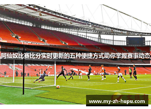 阿仙奴比赛比分实时更新的五种便捷方式助你掌握赛事动态