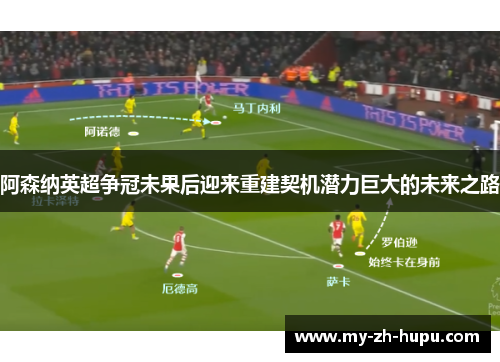 阿森纳英超争冠未果后迎来重建契机潜力巨大的未来之路 阿森纳英超争冠未果后迎来重建契机潜力巨大的未来之路