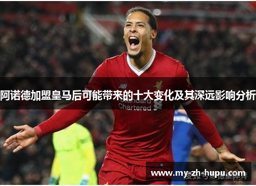 阿诺德加盟皇马后可能带来的十大变化及其深远影响分析 阿诺德加盟皇马后可能带来的十大变化及其深远影响分析