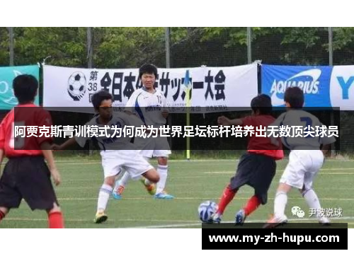 阿贾克斯青训模式为何成为世界足坛标杆培养出无数顶尖球员 阿贾克斯青训模式为何成为世界足坛标杆培养出无数顶尖球员