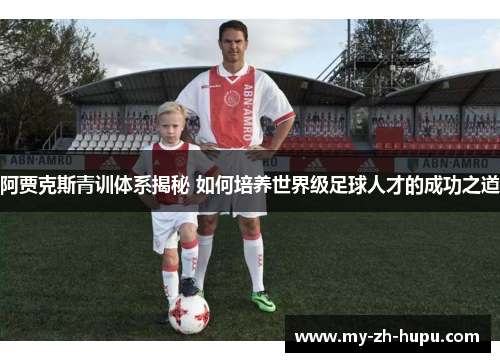 阿贾克斯青训体系揭秘 如何培养世界级足球人才的成功之道 阿贾克斯青训体系揭秘 如何培养世界级足球人才的成功之道