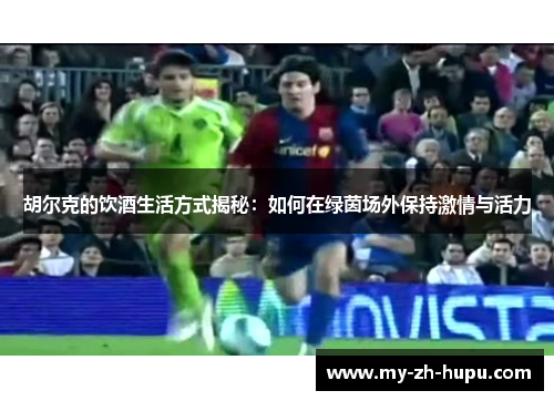 胡尔克的饮酒生活方式揭秘:如何在绿茵场外保持激情与活力 胡尔克的饮酒生活方式揭秘:如何在绿茵场外保持激情与活力
