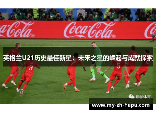 英格兰U21历史最佳新星：未来之星的崛起与成就探索