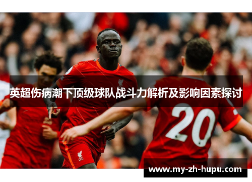 英超伤病潮下顶级球队战斗力解析及影响因素探讨 英超伤病潮下顶级球队战斗力解析及影响因素探讨