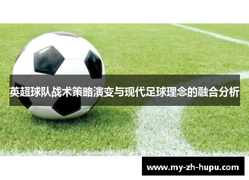 英超球队战术策略演变与现代足球理念的融合分析 英超球队战术策略演变与现代足球理念的融合分析