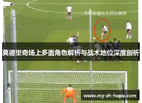 莫德里奇场上多面角色解析与战术地位深度剖析 莫德里奇场上多面角色解析与战术地位深度剖析
