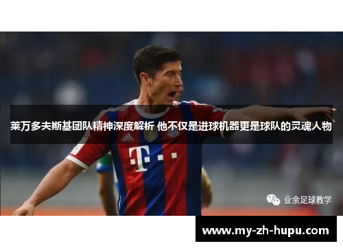 莱万多夫斯基团队精神深度解析 他不仅是进球机器更是球队的灵魂人物