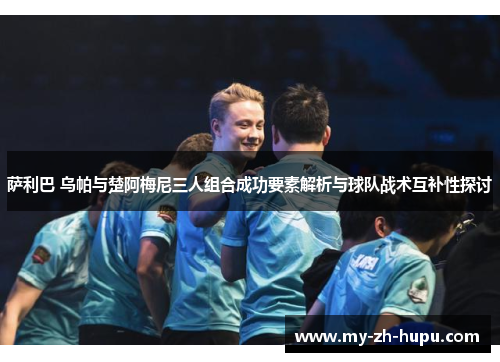 萨利巴 乌帕与楚阿梅尼三人组合成功要素解析与球队战术互补性探讨