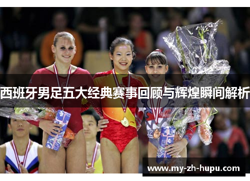 西班牙男足五大经典赛事回顾与辉煌瞬间解析