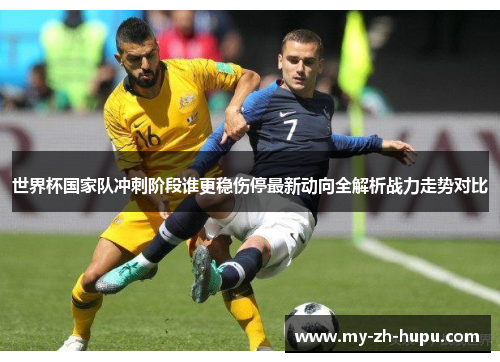 世界杯国家队冲刺阶段谁更稳伤停最新动向全解析战力走势对比