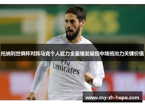 托纳利世俱杯对阵马竞个人能力全面爆发展现中场统治力关键价值 托纳利世俱杯对阵马竞个人能力全面爆发展现中场统治力关键价值