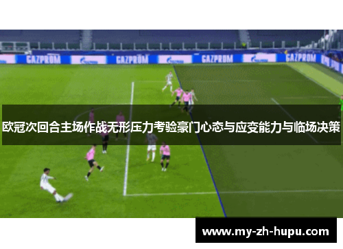 欧冠次回合主场作战无形压力考验豪门心态与应变能力与临场决策