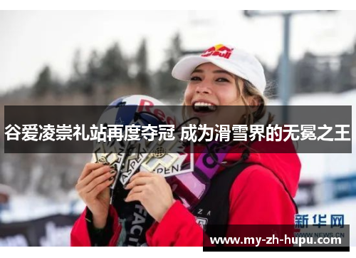 谷爱凌崇礼站再度夺冠 成为滑雪界的无冕之王