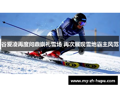谷爱凌再度问鼎崇礼雪场 再次展现雪地霸主风范