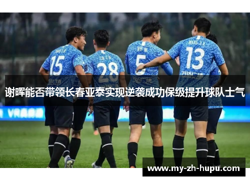 谢晖能否带领长春亚泰实现逆袭成功保级提升球队士气