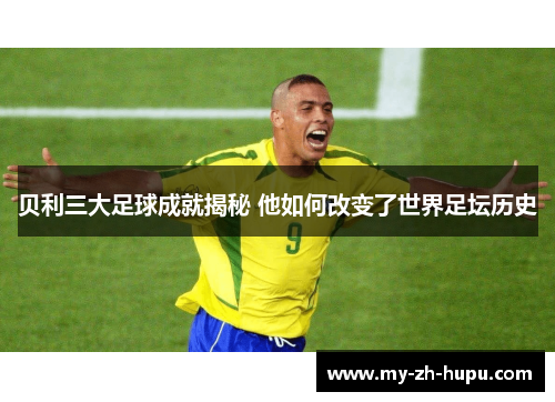 贝利三大足球成就揭秘 他如何改变了世界足坛历史 贝利三大足球成就揭秘 他如何改变了世界足坛历史