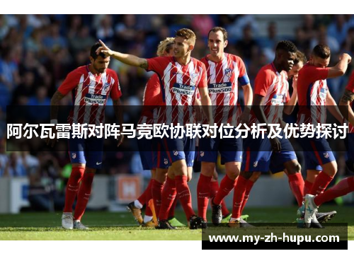阿尔瓦雷斯对阵马竞欧协联对位分析及优势探讨