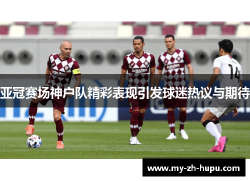 亚冠赛场神户队精彩表现引发球迷热议与期待 亚冠赛场神户队精彩表现引发球迷热议与期待