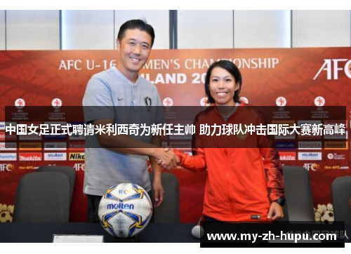 中国女足正式聘请米利西奇为新任主帅 助力球队冲击国际大赛新高峰 中国女足正式聘请米利西奇为新任主帅 助力球队冲击国际大赛新高峰