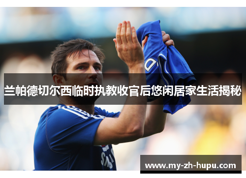 兰帕德切尔西临时执教收官后悠闲居家生活揭秘 兰帕德切尔西临时执教收官后悠闲居家生活揭秘
