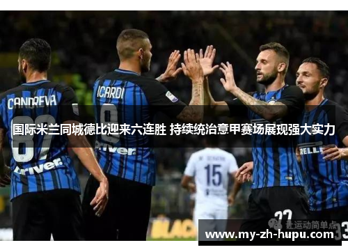 国际米兰同城德比迎来六连胜 持续统治意甲赛场展现强大实力 国际米兰同城德比迎来六连胜 持续统治意甲赛场展现强大实力