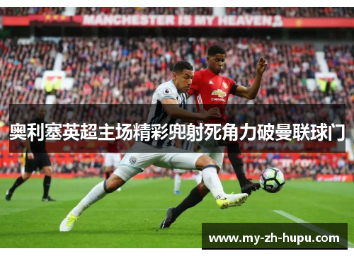 奥利塞英超主场精彩兜射死角力破曼联球门