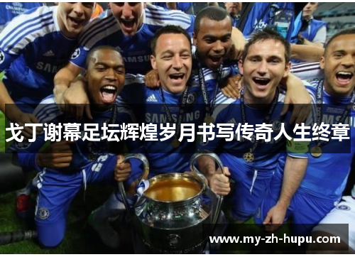 戈丁谢幕足坛辉煌岁月书写传奇人生终章 戈丁谢幕足坛辉煌岁月书写传奇人生终章
