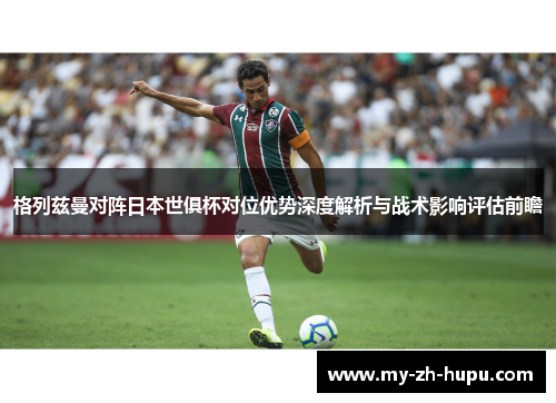 格列兹曼对阵日本世俱杯对位优势深度解析与战术影响评估前瞻