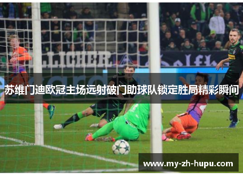 苏维门迪欧冠主场远射破门助球队锁定胜局精彩瞬间 苏维门迪欧冠主场远射破门助球队锁定胜局精彩瞬间