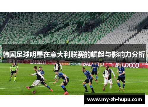 韩国足球明星在意大利联赛的崛起与影响力分析