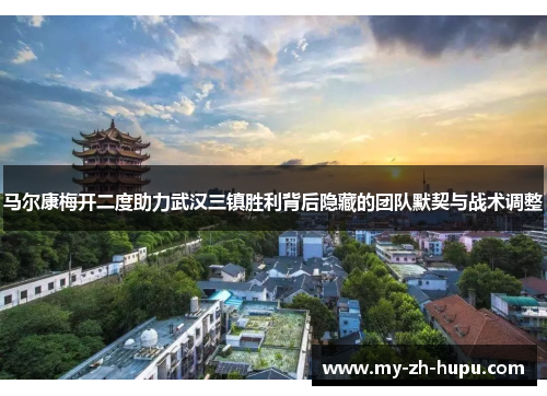 马尔康梅开二度助力武汉三镇胜利背后隐藏的团队默契与战术调整