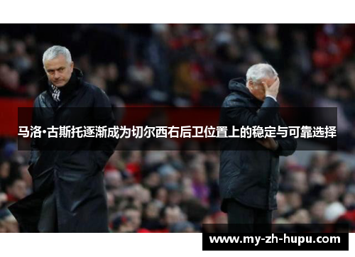 马洛·古斯托逐渐成为切尔西右后卫位置上的稳定与可靠选择