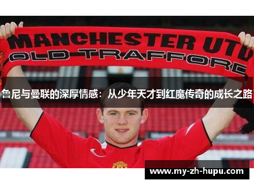 鲁尼与曼联的深厚情感：从少年天才到红魔传奇的成长之路