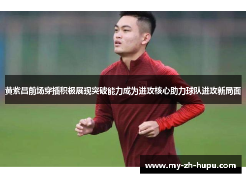 黄紫昌前场穿插积极展现突破能力成为进攻核心助力球队进攻新局面